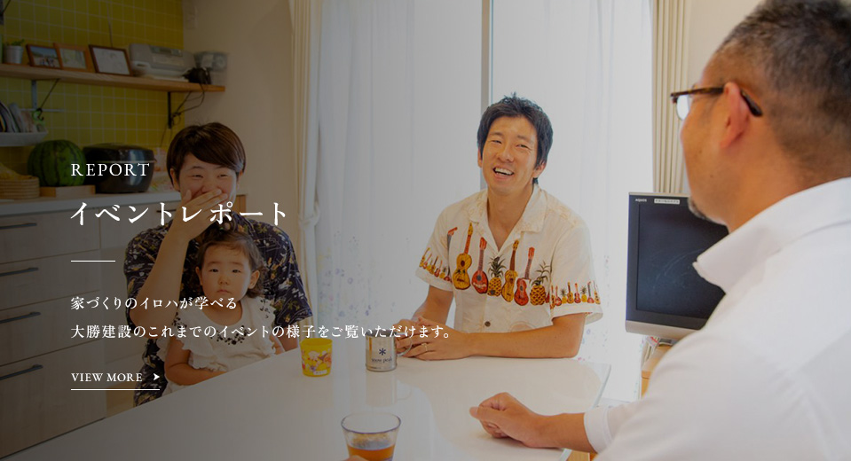 REPORT イベントレポート 家づくりのイロハが学べる 大勝建設のこれまでのイベントの様子をご覧いただけます。