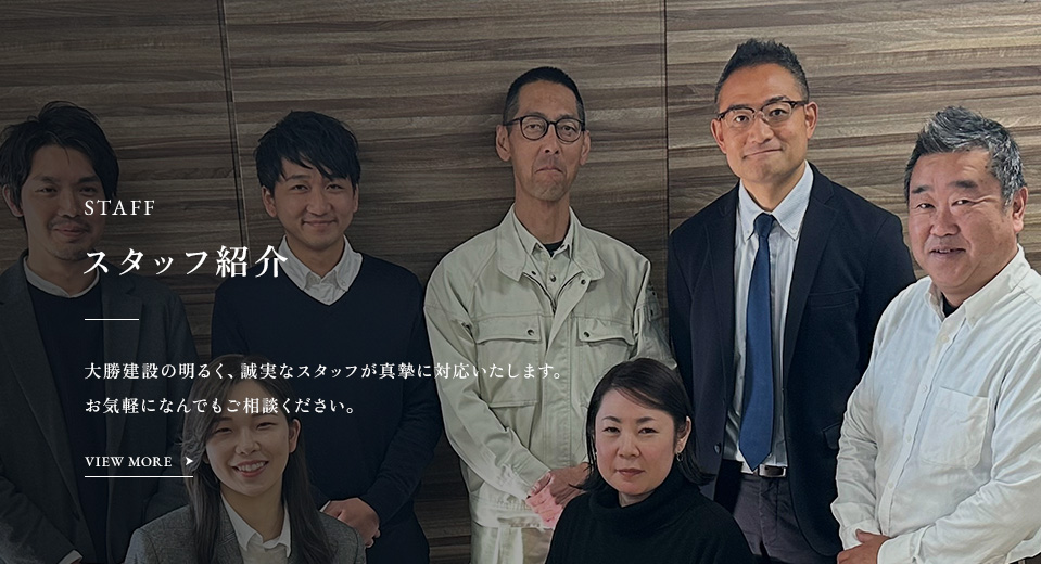 STAFF スタッフ紹介 大勝建設の明るく、誠実なスタッフが真摯に対応いたします。 お気軽になんでもご相談ください。