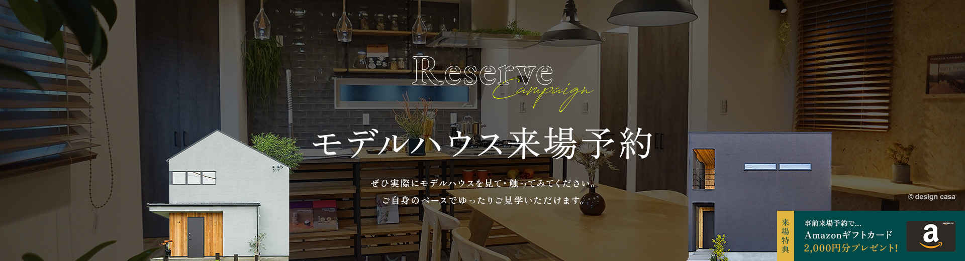 Reserve Campaign モデルハウス来場予約 ぜひ実際にモデルハウスを見て・触ってみてください。ご自身のペースでゆったりご見学いただけます。来場特典 事前来場予約で…アメリカンダイナー8(エイト)お食事券2,000円分プレゼント!